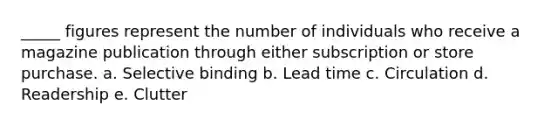 _____ figures represent the number of individuals who receive a magazine publication through either subscription or store purchase. a. Selective binding b. Lead time c. Circulation d. Readership e. Clutter