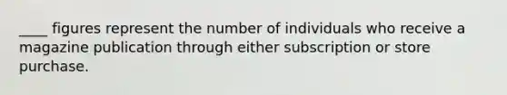 ____ figures represent the number of individuals who receive a magazine publication through either subscription or store purchase.