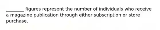 ________ figures represent the number of individuals who receive a magazine publication through either subscription or store purchase.