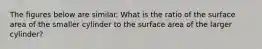 The figures below are similar. What is the ratio of the surface area of the smaller cylinder to the surface area of the larger cylinder?