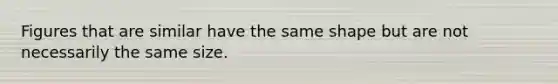 Figures that are similar have the same shape but are not necessarily the same size.