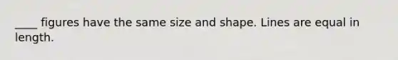 ____ figures have the same size and shape. Lines are equal in length.