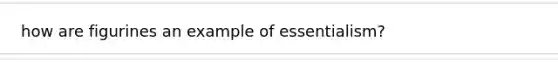 how are figurines an example of essentialism?
