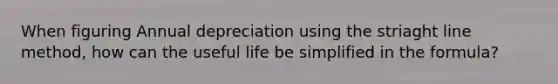 When figuring Annual depreciation using the striaght line method, how can the useful life be simplified in the formula?