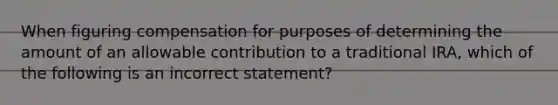 When figuring compensation for purposes of determining the amount of an allowable contribution to a traditional IRA, which of the following is an incorrect statement?