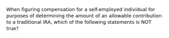 When figuring compensation for a self-employed individual for purposes of determining the amount of an allowable contribution to a traditional IRA, which of the following statements is NOT true?