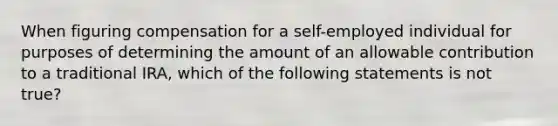 When figuring compensation for a self-employed individual for purposes of determining the amount of an allowable contribution to a traditional IRA, which of the following statements is not true?