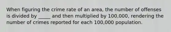 When figuring the crime rate of an area, the number of offenses is divided by _____ and then multiplied by 100,000, rendering the number of crimes reported for each 100,000 population.