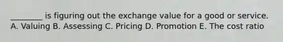 ________ is figuring out the exchange value for a good or service. A. Valuing B. Assessing C. Pricing D. Promotion E. The cost ratio