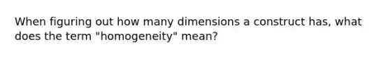 When figuring out how many dimensions a construct has, what does the term "homogeneity" mean?