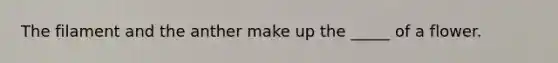 The filament and the anther make up the _____ of a flower.