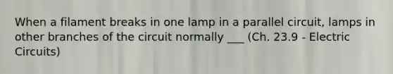 When a filament breaks in one lamp in a parallel circuit, lamps in other branches of the circuit normally ___ (Ch. 23.9 - Electric Circuits)