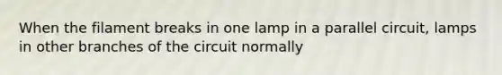 When the filament breaks in one lamp in a parallel circuit, lamps in other branches of the circuit normally