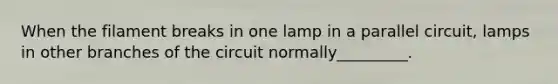 When the filament breaks in one lamp in a parallel circuit, lamps in other branches of the circuit normally_________.