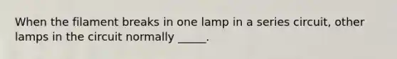 When the filament breaks in one lamp in a series circuit, other lamps in the circuit normally _____.