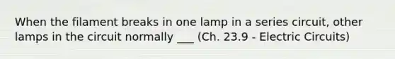 When the filament breaks in one lamp in a series circuit, other lamps in the circuit normally ___ (Ch. 23.9 - Electric Circuits)