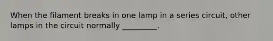 When the filament breaks in one lamp in a series circuit, other lamps in the circuit normally _________.