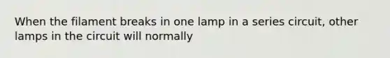 When the filament breaks in one lamp in a series circuit, other lamps in the circuit will normally