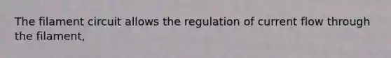 The filament circuit allows the regulation of current flow through the filament,