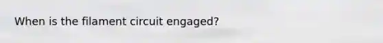When is the filament circuit engaged?