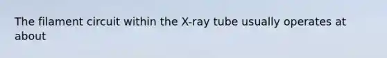 The filament circuit within the X-ray tube usually operates at about