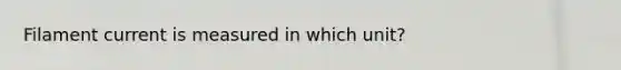 Filament current is measured in which unit?