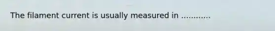 The filament current is usually measured in ............