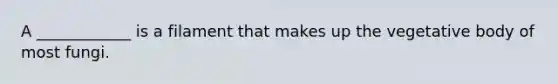 A ____________ is a filament that makes up the vegetative body of most fungi.