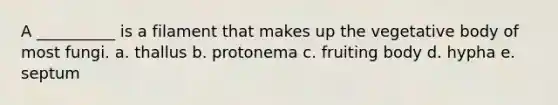 A __________ is a filament that makes up the vegetative body of most fungi. a. thallus b. protonema c. fruiting body d. hypha e. septum