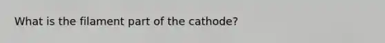 What is the filament part of the cathode?