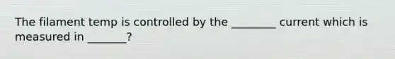 The filament temp is controlled by the ________ current which is measured in _______?