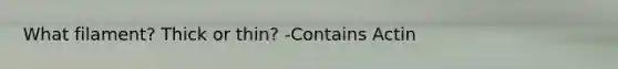 What filament? Thick or thin? -Contains Actin