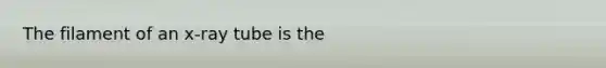 The filament of an x-ray tube is the