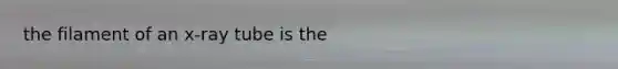 the filament of an x-ray tube is the