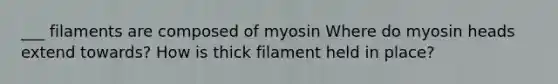 ___ filaments are composed of myosin Where do myosin heads extend towards? How is thick filament held in place?