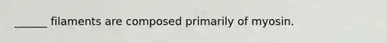______ filaments are composed primarily of myosin.