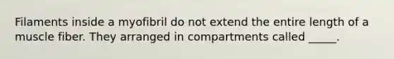 Filaments inside a myofibril do not extend the entire length of a muscle fiber. They arranged in compartments called _____.