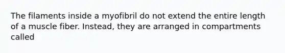 The filaments inside a myofibril do not extend the entire length of a muscle fiber. Instead, they are arranged in compartments called