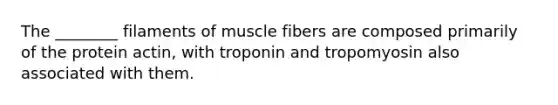 The ________ filaments of muscle fibers are composed primarily of the protein actin, with troponin and tropomyosin also associated with them.