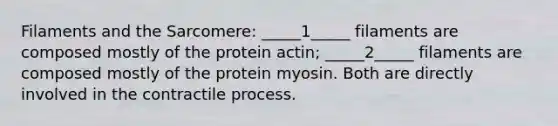 Filaments and the Sarcomere: _____1_____ filaments are composed mostly of the protein actin; _____2_____ filaments are composed mostly of the protein myosin. Both are directly involved in the contractile process.