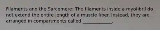 Filaments and the Sarcomere: The filaments inside a myofibril do not extend the entire length of a muscle fiber. Instead, they are arranged in compartments called _____________.