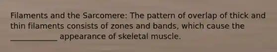 Filaments and the Sarcomere: The pattern of overlap of thick and thin filaments consists of zones and bands, which cause the ____________ appearance of skeletal muscle.