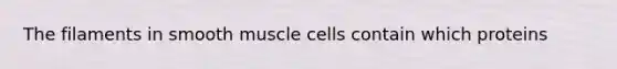 The filaments in smooth muscle cells contain which proteins