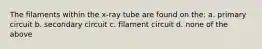 The filaments within the x-ray tube are found on the: a. primary circuit b. secondary circuit c. filament circuit d. none of the above