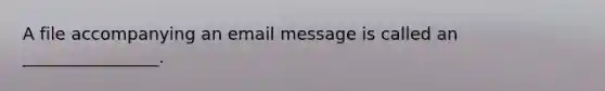 A file accompanying an email message is called an ________________.