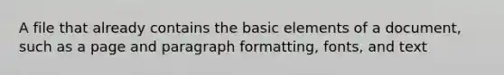 A file that already contains the basic elements of a document, such as a page and paragraph formatting, fonts, and text