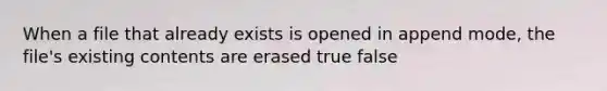 When a file that already exists is opened in append mode, the file's existing contents are erased true false