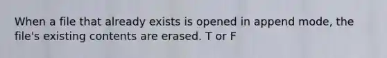 When a file that already exists is opened in append mode, the file's existing contents are erased. T or F