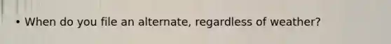 • When do you file an alternate, regardless of weather?