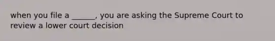 when you file a ______, you are asking the Supreme Court to review a lower court decision